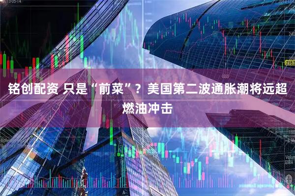 铭创配资 只是“前菜”？美国第二波通胀潮将远超燃油冲击