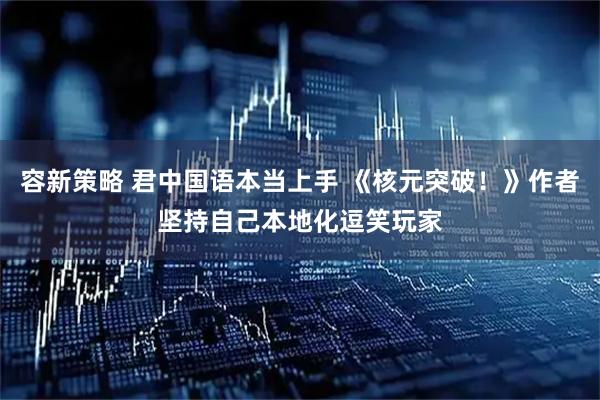 容新策略 君中国语本当上手 《核元突破！》作者坚持自己本地化逗笑玩家
